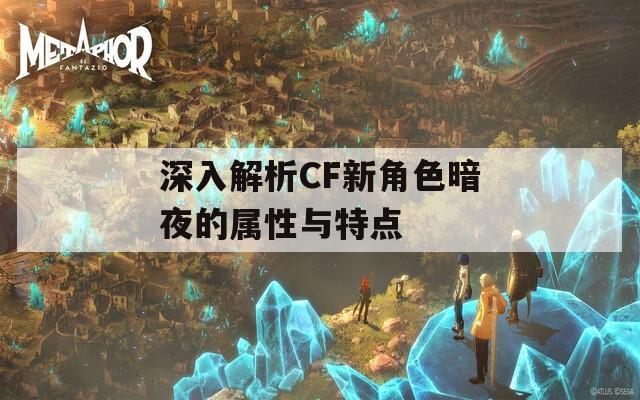 深入解析CF新角色暗夜的属性与特点