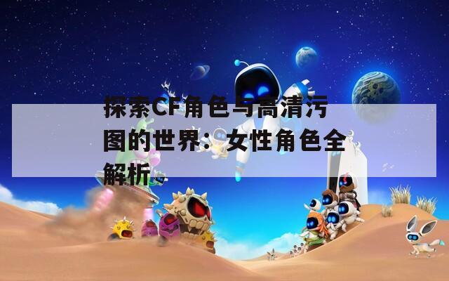 探索CF角色与高清污图的世界：女性角色全解析