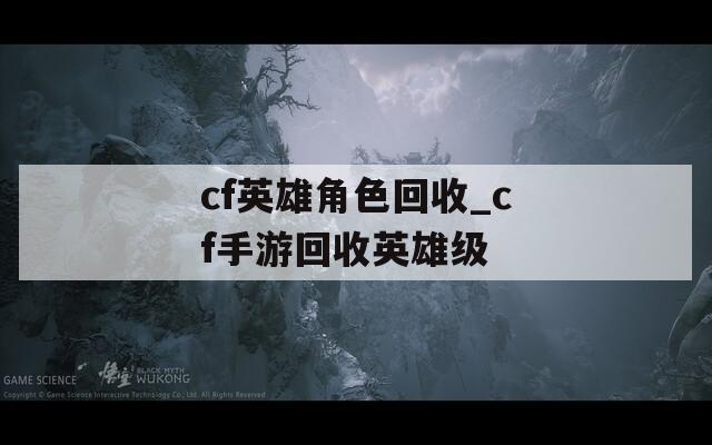 cf英雄角色回收_cf手游回收英雄级