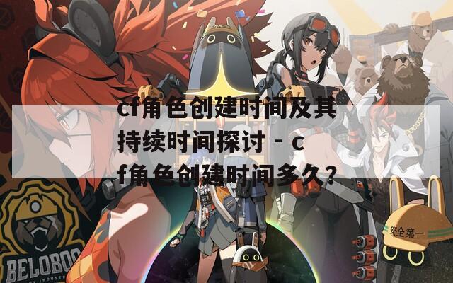 cf角色创建时间及其持续时间探讨 - cf角色创建时间多久？