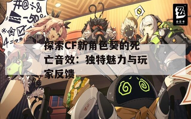 探索CF新角色葵的死亡音效：独特魅力与玩家反馈