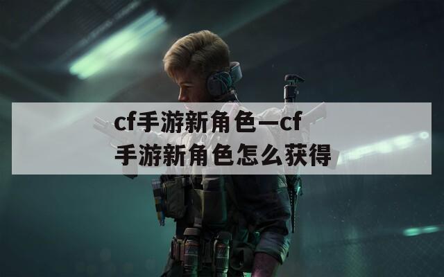cf手游新角色—cf手游新角色怎么获得