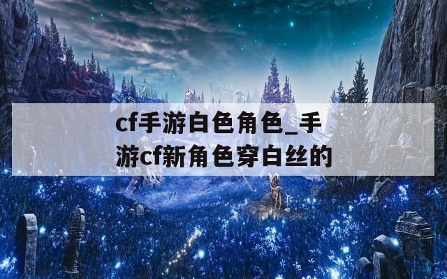 cf手游白色角色_手游cf新角色穿白丝的