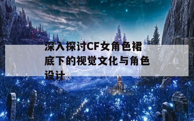 深入探讨CF女角色裙底下的视觉文化与角色设计