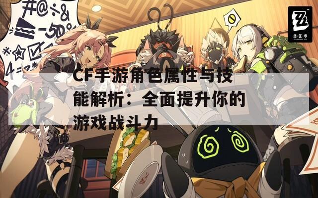 CF手游角色属性与技能解析：全面提升你的游戏战斗力