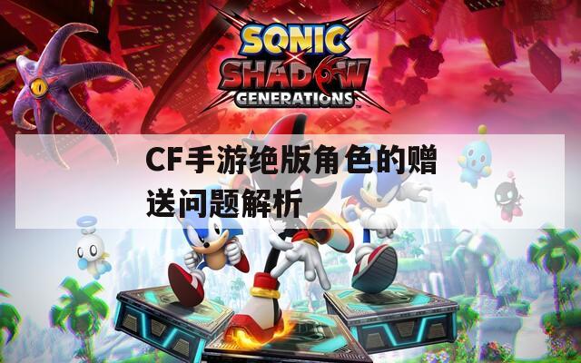 CF手游绝版角色的赠送问题解析