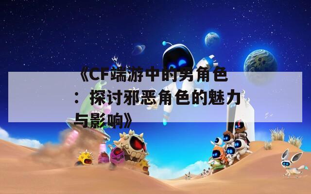《CF端游中的男角色：探讨邪恶角色的魅力与影响》