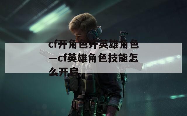cf开角色开英雄角色—cf英雄角色技能怎么开启