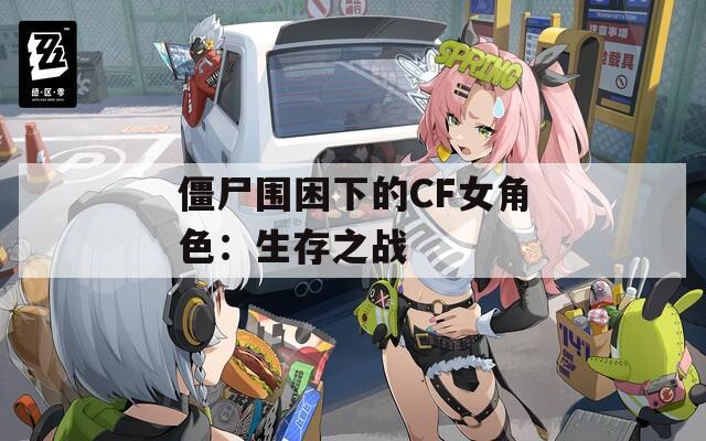 僵尸围困下的CF女角色：生存之战
