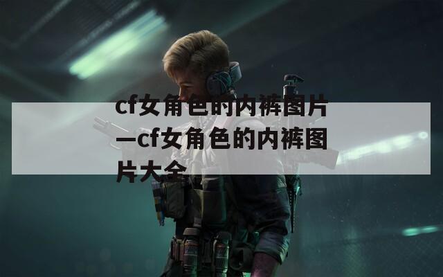 cf女角色的内裤图片—cf女角色的内裤图片大全