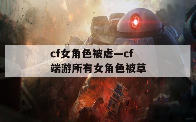 cf女角色被虐—cf端游所有女角色被草