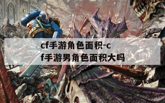 cf手游角色面积-cf手游男角色面积大吗