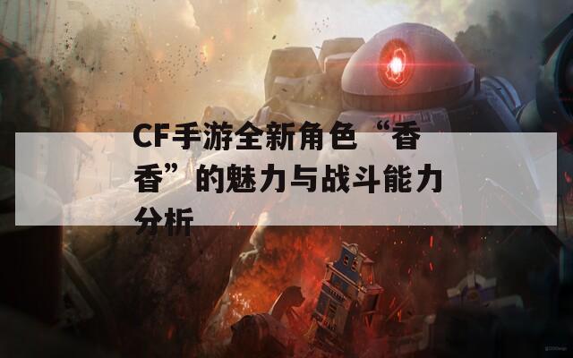 CF手游全新角色“香香”的魅力与战斗能力分析  第1张