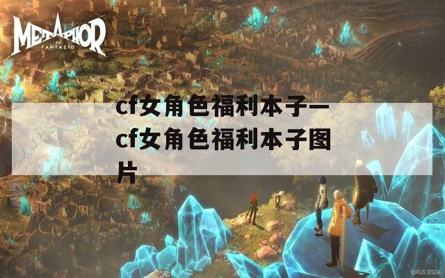 cf女角色福利本子—cf女角色福利本子图片